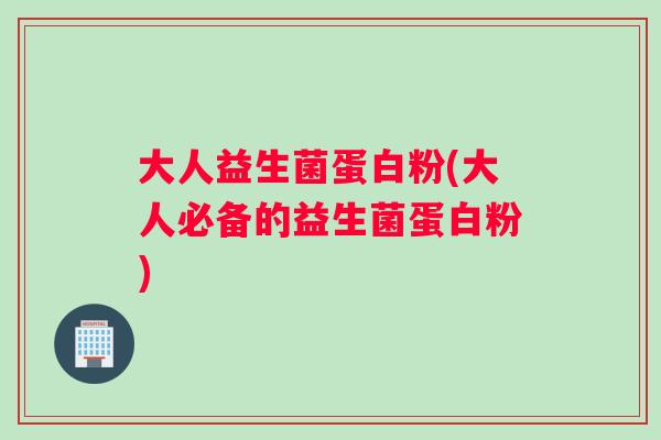 大人益生菌蛋白粉(大人必备的益生菌蛋白粉)