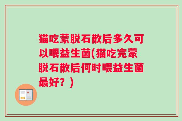 猫吃蒙脱石散后多久可以喂益生菌(猫吃完蒙脱石散后何时喂益生菌好?) 猫吃蒙脱石散后多久可以喂益生菌(猫吃完蒙脱石散后何时喂益生菌好?)