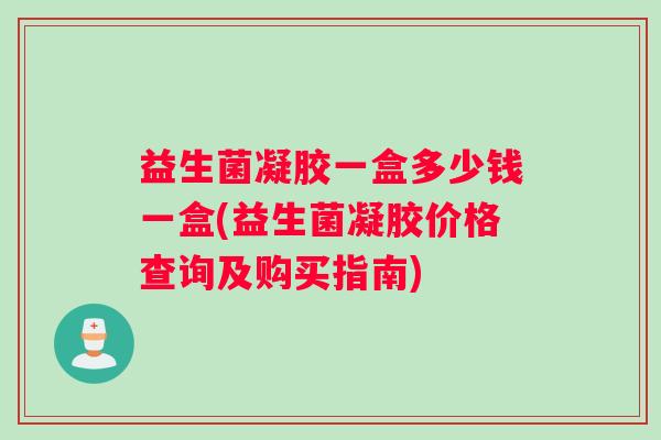 益生菌凝胶一盒多少钱一盒(益生菌凝胶价格查询及购买指南) 益生菌凝胶一盒多少钱一盒(益生菌凝胶价格查询及购买指南)