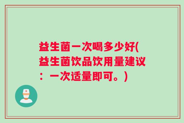 益生菌一次喝多少好(益生菌饮品饮用量建议：一次适量即可。)