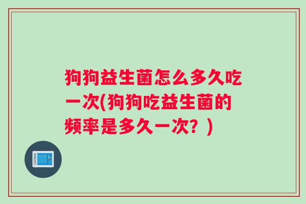 狗狗益生菌怎么多久吃一次(狗狗吃益生菌的频率是多久一次？)