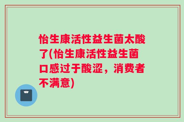 怡生康活性益生菌太酸了(怡生康活性益生菌口感过于酸涩，消费者不满意)