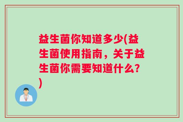 益生菌你知道多少(益生菌使用指南，关于益生菌你需要知道什么？)
