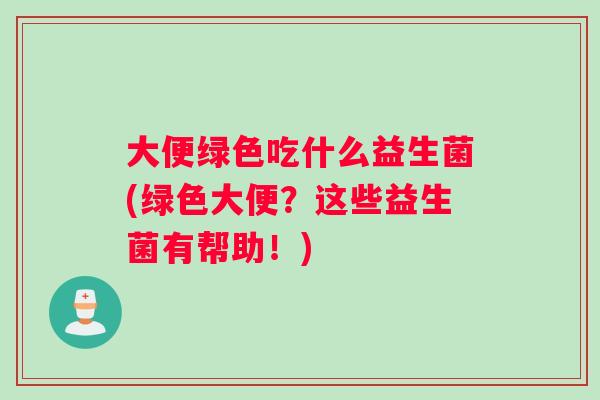 大便绿色吃什么益生菌(绿色大便？这些益生菌有帮助！)