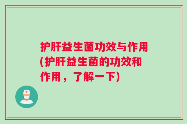 护肝益生菌功效与作用(护肝益生菌的功效和作用，了解一下)