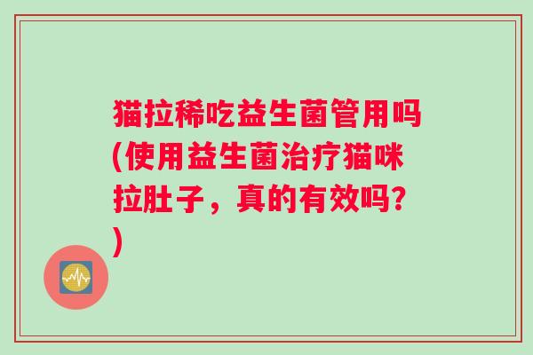 猫拉稀吃益生菌管用吗(使用益生菌治疗猫咪拉肚子，真的有效吗？)