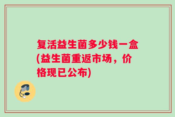 复活益生菌多少钱一盒(益生菌重返市场，价格现已公布)