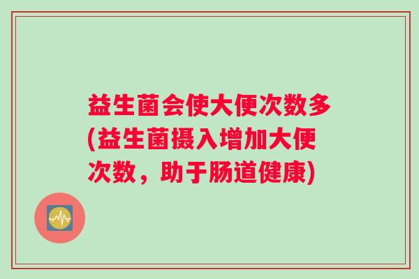 益生菌会使大便次数多(益生菌摄入增加大便次数，助于肠道健康)