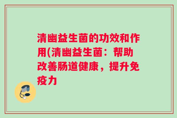 清幽益生菌的功效和作用(清幽益生菌:帮助改善肠道健康,提升力 清幽益生菌的功效和作用(清幽益生菌:帮助改善肠道健康,提升力