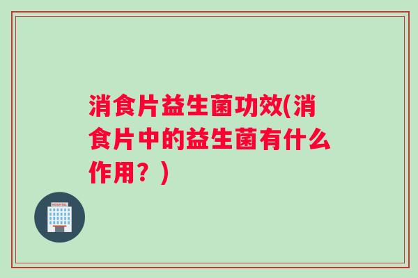 消食片益生菌功效(消食片中的益生菌有什么作用？)