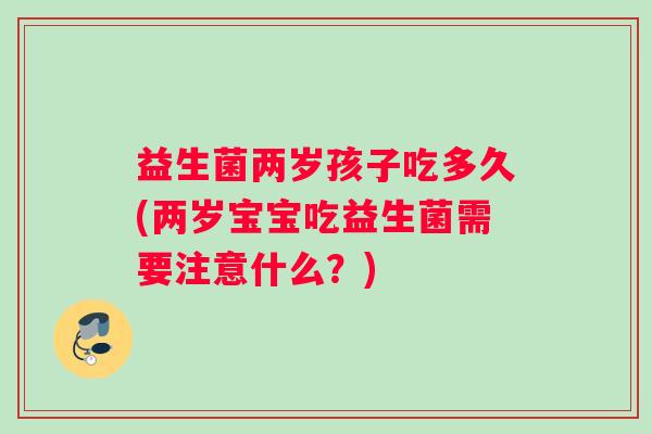 益生菌两岁孩子吃多久(两岁宝宝吃益生菌需要注意什么？)