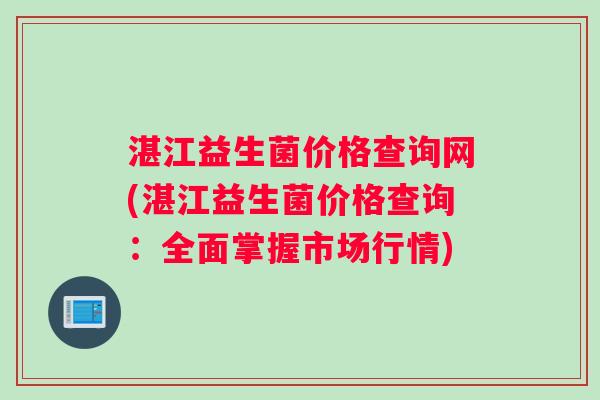 湛江益生菌价格查询网(湛江益生菌价格查询：全面掌握市场行情)