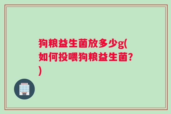 狗粮益生菌放多少g(如何投喂狗粮益生菌？)