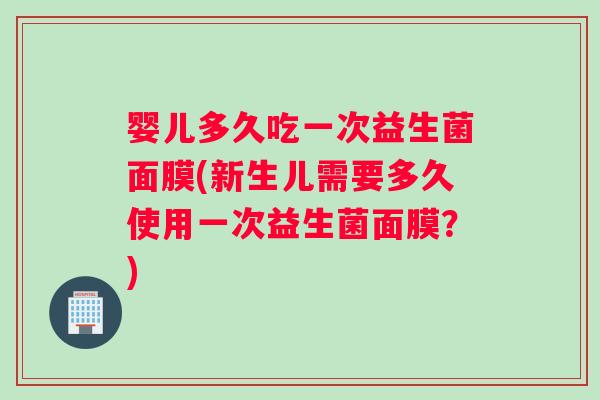 婴儿多久吃一次益生菌面膜(新生儿需要多久使用一次益生菌面膜？)
