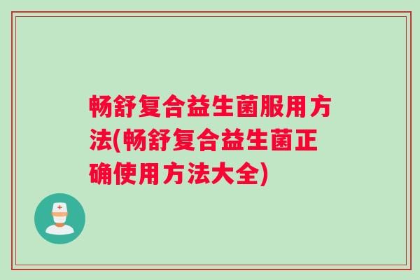 畅舒复合益生菌服用方法(畅舒复合益生菌正确使用方法大全)