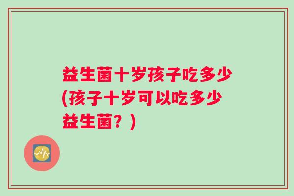 益生菌十岁孩子吃多少(孩子十岁可以吃多少益生菌？)