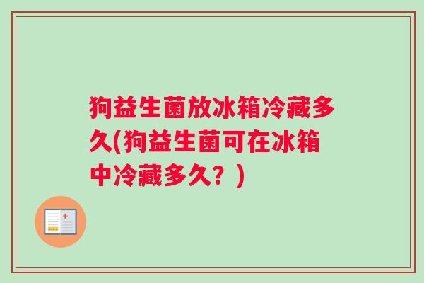 狗益生菌放冰箱冷藏多久(狗益生菌可在冰箱中冷藏多久？)