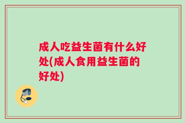 成人吃益生菌有什么好处(成人食用益生菌的好处)