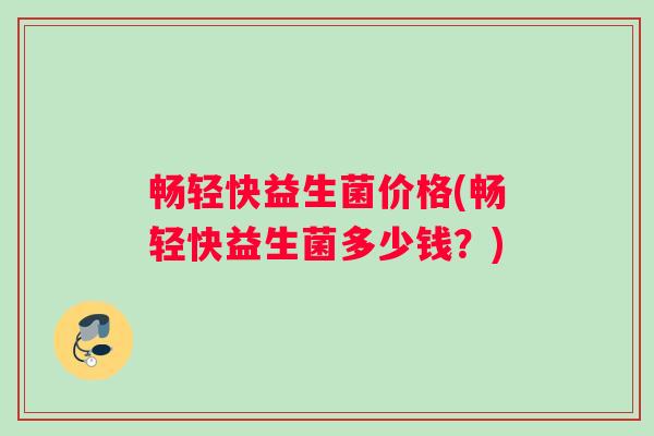 畅轻快益生菌价格(畅轻快益生菌多少钱？)
