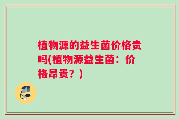 植物源的益生菌价格贵吗(植物源益生菌：价格昂贵？)