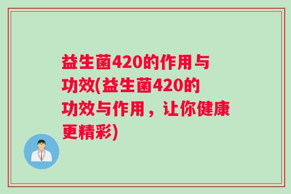 益生菌420的作用与功效(益生菌420的功效与作用，让你健康更精彩)