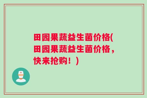 田园果蔬益生菌价格(田园果蔬益生菌价格，快来抢购！)