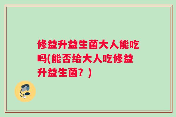 修益升益生菌大人能吃吗(能否给大人吃修益升益生菌？)