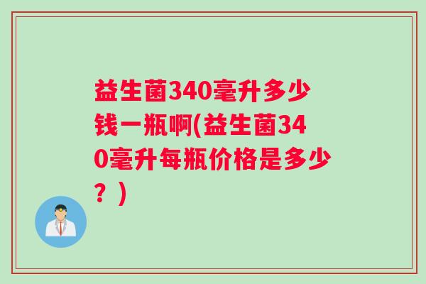 益生菌340毫升多少钱一瓶啊(益生菌340毫升每瓶价格是多少？)