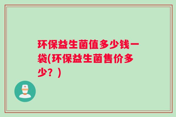 环保益生菌值多少钱一袋(环保益生菌售价多少？)