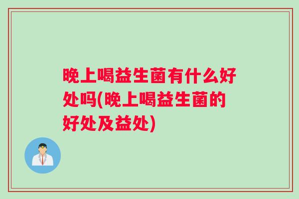 晚上喝益生菌有什么好处吗(晚上喝益生菌的好处及益处)