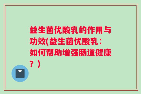 益生菌优酸乳的作用与功效(益生菌优酸乳：如何帮助增强肠道健康？)