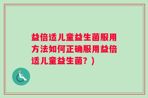 益倍适儿童益生菌服用方法如何正确服用益倍适儿童益生菌？)