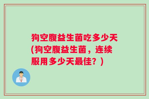 狗空腹益生菌吃多少天(狗空腹益生菌，连续服用多少天最佳？)