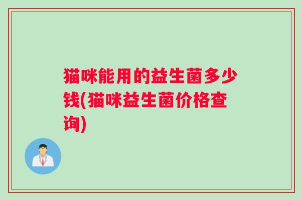 猫咪能用的益生菌多少钱(猫咪益生菌价格查询)
