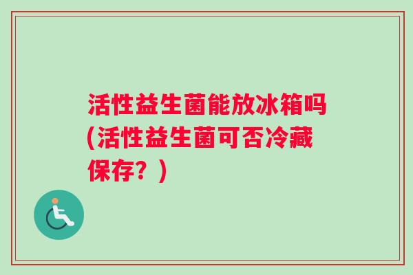 活性益生菌能放冰箱吗(活性益生菌可否冷藏保存？)