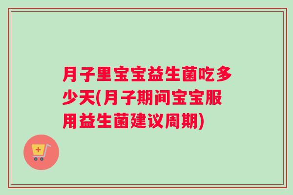 月子里宝宝益生菌吃多少天(月子期间宝宝服用益生菌建议周期)