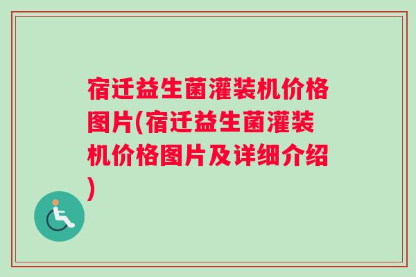 宿迁益生菌灌装机价格图片(宿迁益生菌灌装机价格图片及详细介绍)