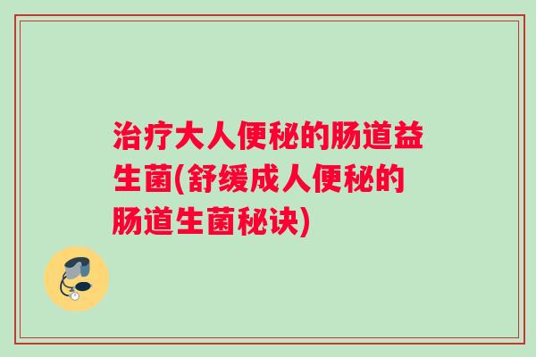 治疗大人便秘的肠道益生菌(舒缓成人便秘的肠道生菌秘诀)