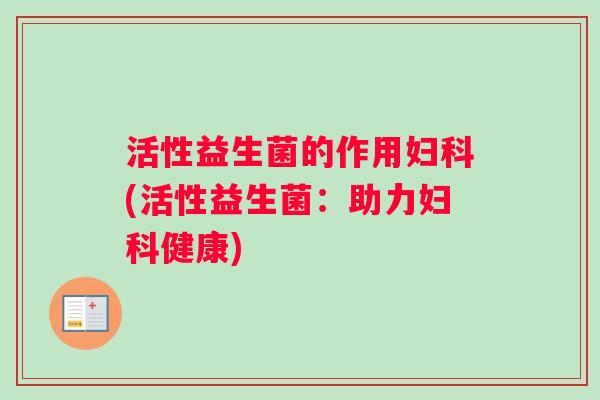 活性益生菌的作用妇科(活性益生菌：助力妇科健康)