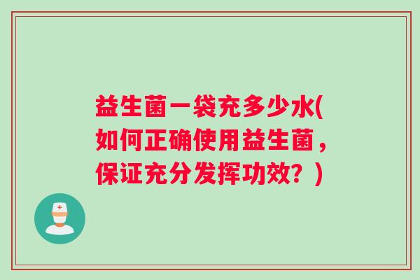 益生菌一袋充多少水(如何正确使用益生菌，保证充分发挥功效？)