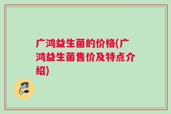 广鸿益生菌的价格(广鸿益生菌售价及特点介绍)