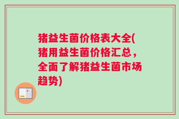 猪益生菌价格表大全(猪用益生菌价格汇总，全面了解猪益生菌市场趋势)