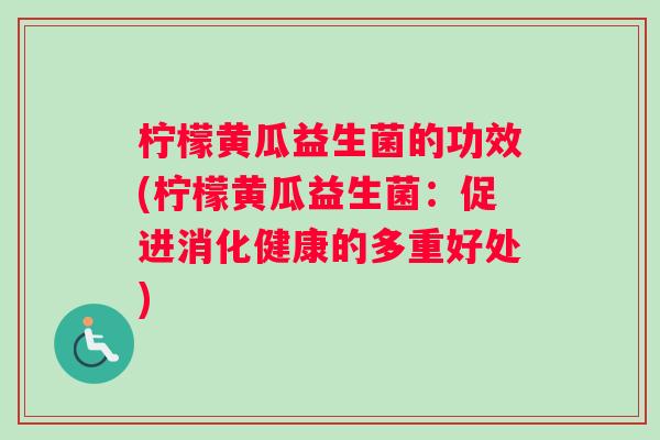 柠檬黄瓜益生菌的功效(柠檬黄瓜益生菌：促进消化健康的多重好处)