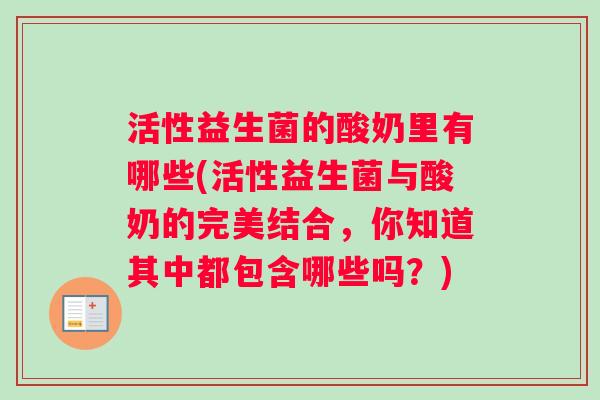 活性益生菌的酸奶里有哪些(活性益生菌与酸奶的完美结合，你知道其中都包含哪些吗？)