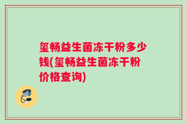 玺畅益生菌冻干粉多少钱(玺畅益生菌冻干粉价格查询)