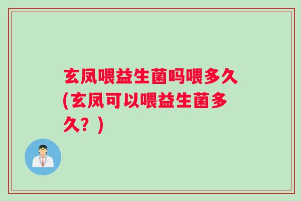 玄凤喂益生菌吗喂多久(玄凤可以喂益生菌多久？)