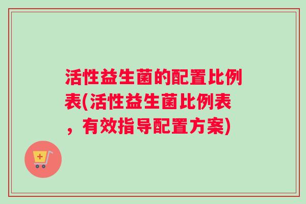 活性益生菌的配置比例表(活性益生菌比例表，有效指导配置方案)