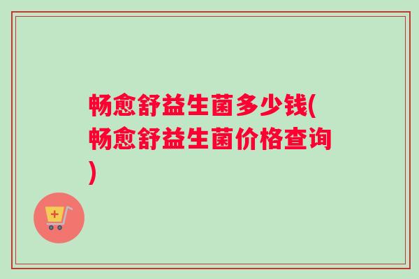 畅愈舒益生菌多少钱(畅愈舒益生菌价格查询)