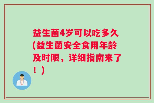 益生菌4岁可以吃多久(益生菌安全食用年龄及时限，详细指南来了！)