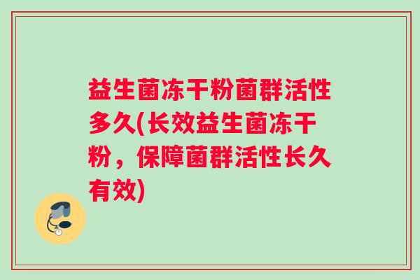 益生菌冻干粉菌群活性多久(长效益生菌冻干粉，保障菌群活性长久有效)
